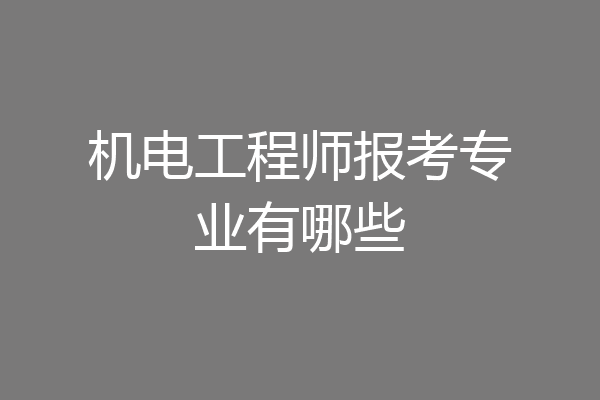 机电工程师报考专业有哪些