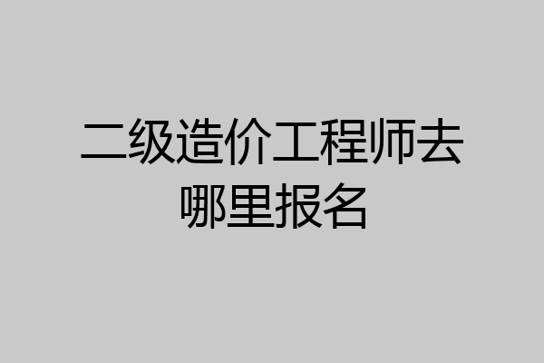 二级造价工程师去哪里报名