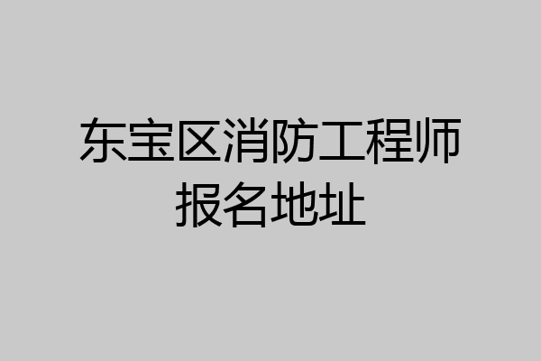 东宝区消防工程师报名地址