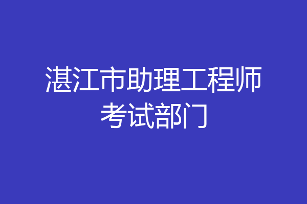 湛江市助理工程师考试部门