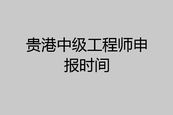 贵港中级工程师申报时间