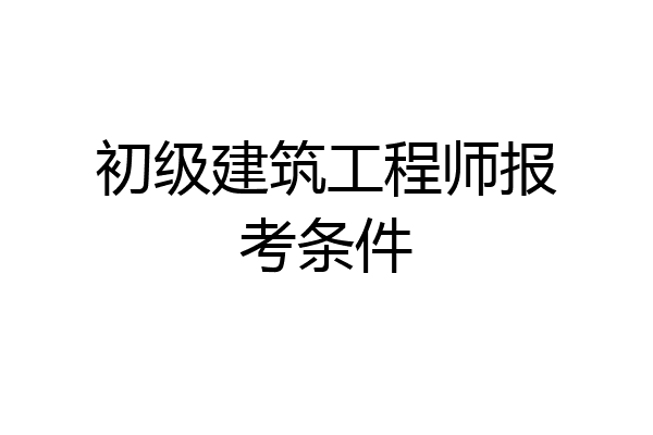 初级建筑工程师报考条件