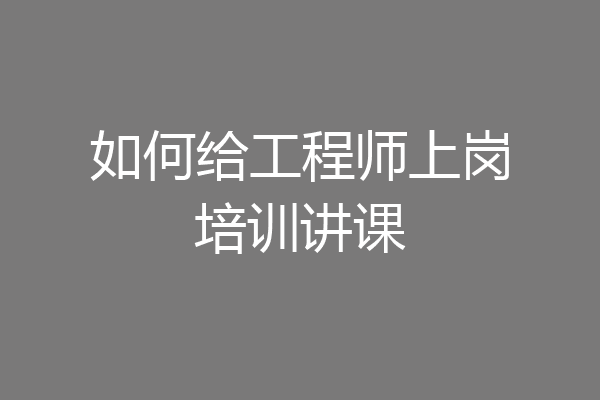 如何给工程师上岗培训讲课