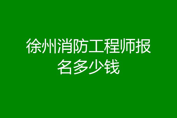 徐州消防工程师报名多少钱