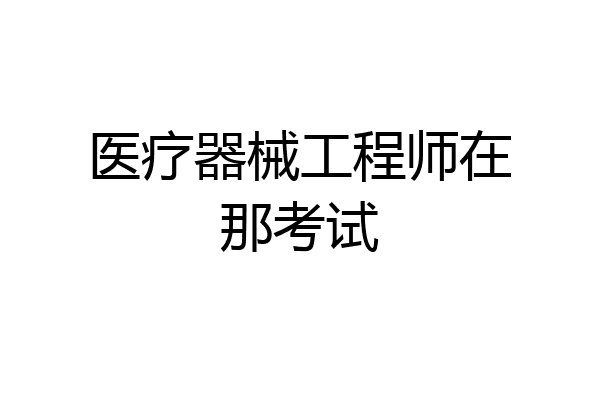 医疗器械工程师在那考试
