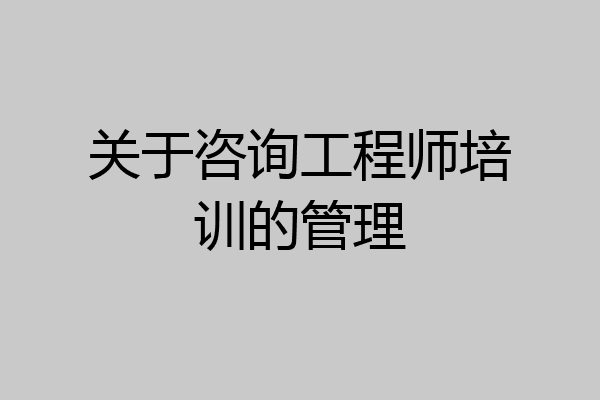 关于咨询工程师培训的管理
