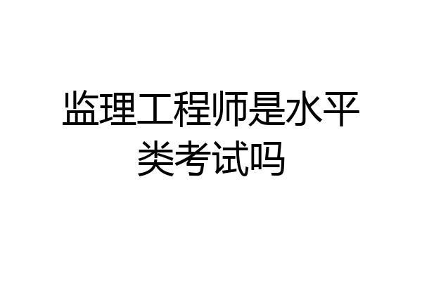 监理工程师是水平类考试吗
