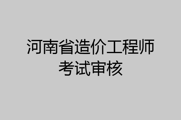 河南省造价工程师考试审核