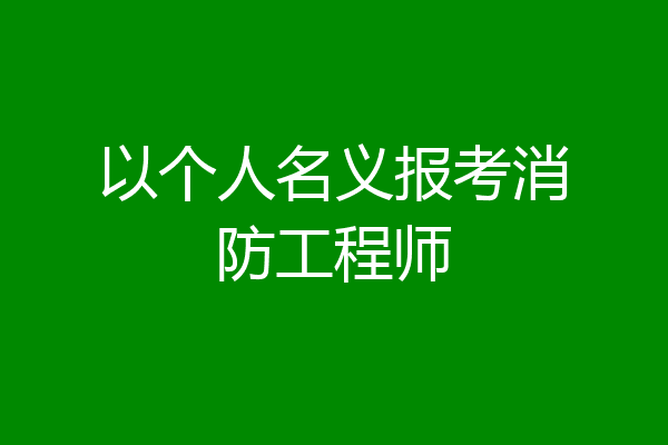 以个人名义报考消防工程师