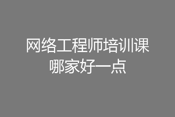 网络工程师培训课哪家好一点