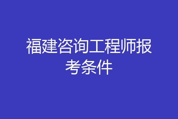 福建咨询工程师报考条件