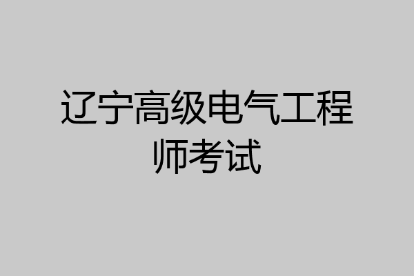 辽宁高级电气工程师考试