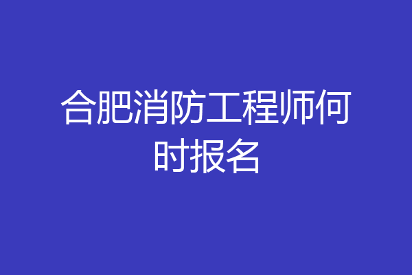 合肥消防工程师何时报名