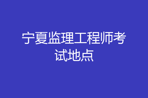 宁夏监理工程师考试地点