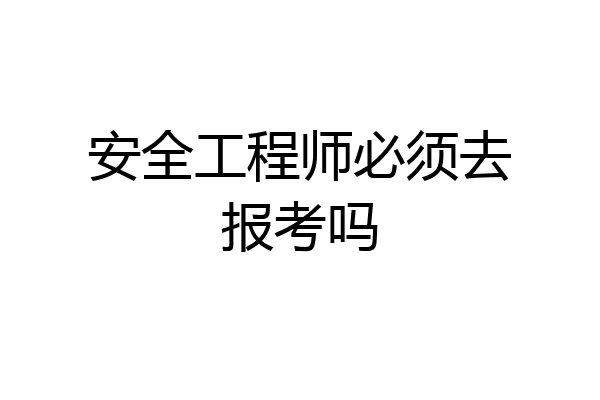 安全工程师必须去报考吗