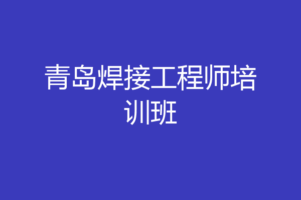 青岛焊接工程师培训班