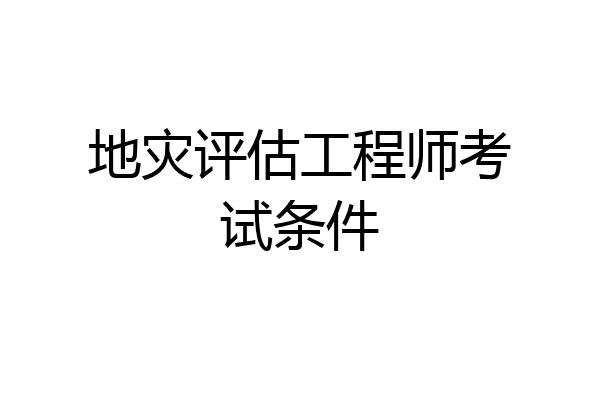 地灾评估工程师考试条件