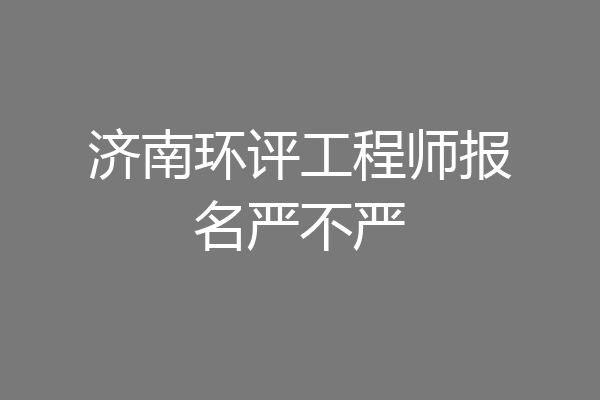 济南环评工程师报名严不严