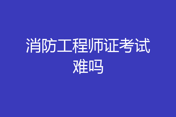 消防工程师证考试难吗
