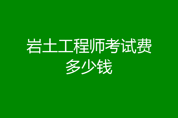 岩土工程师考试费多少钱