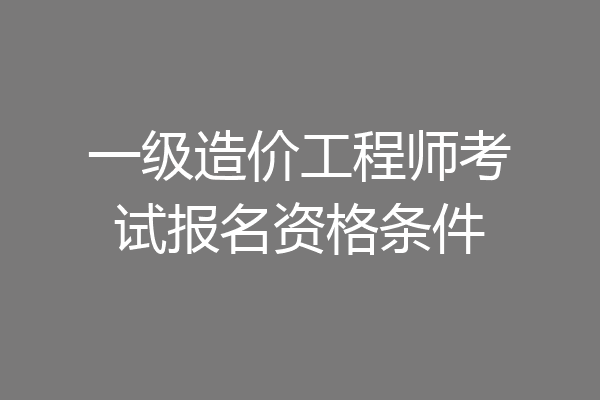 一级造价工程师考试报名资格条件