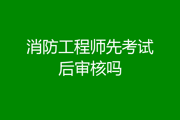 消防工程师先考试后审核吗