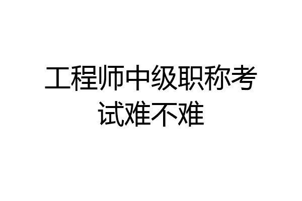 工程师中级职称考试难不难