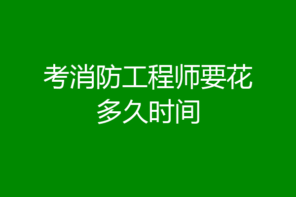 考消防工程师要花多久时间