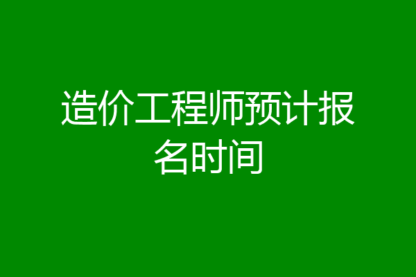 造价工程师预计报名时间