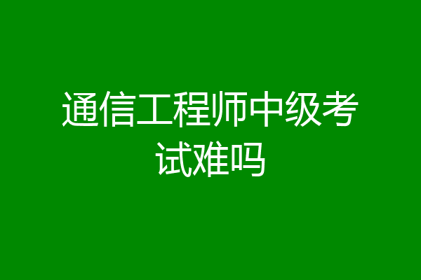 通信工程师中级考试难吗