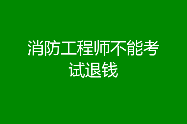 消防工程师不能考试退钱