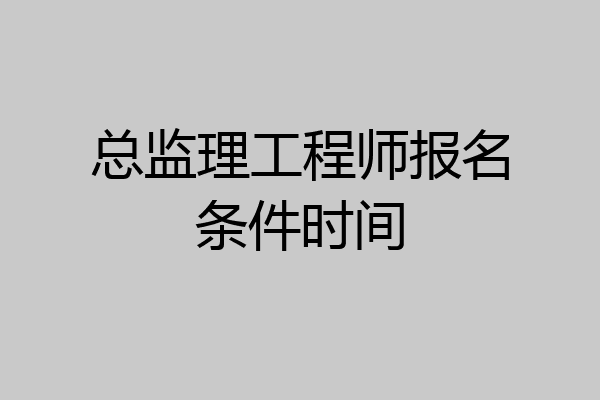 总监理工程师报名条件时间