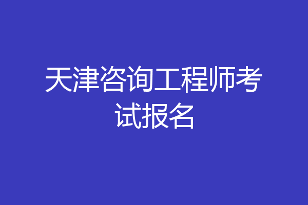 天津咨询工程师考试报名