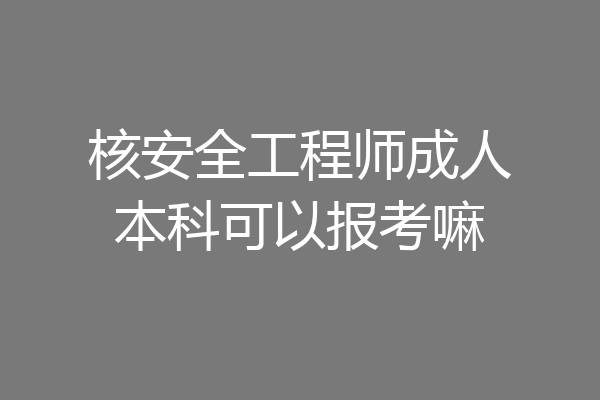 核安全工程师成人本科可以报考嘛