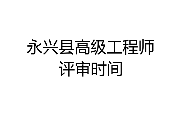 永兴县高级工程师评审时间
