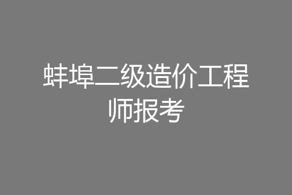 蚌埠二级造价工程师报考