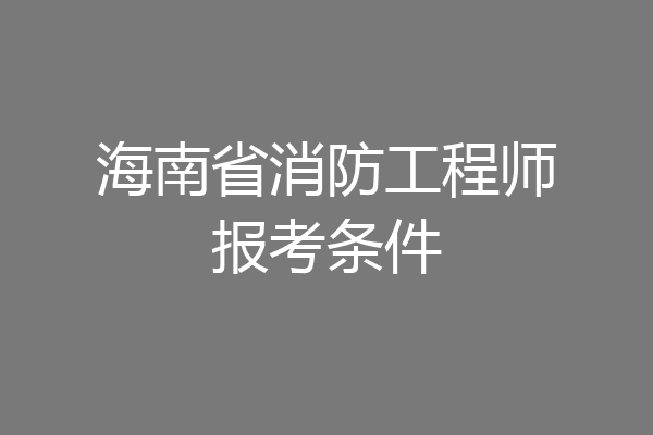 海南省消防工程师报考条件