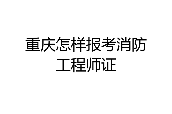 重庆怎样报考消防工程师证