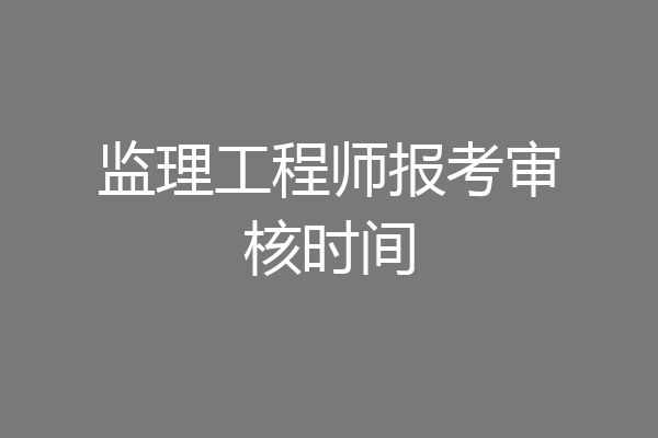 监理工程师报考审核时间