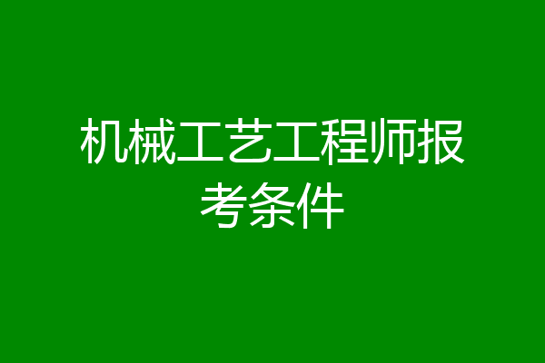 机械工艺工程师报考条件