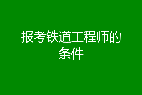 报考铁道工程师的条件