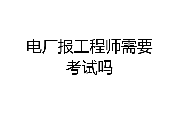电厂报工程师需要考试吗