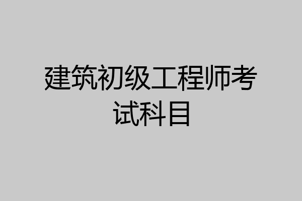建筑初级工程师考试科目