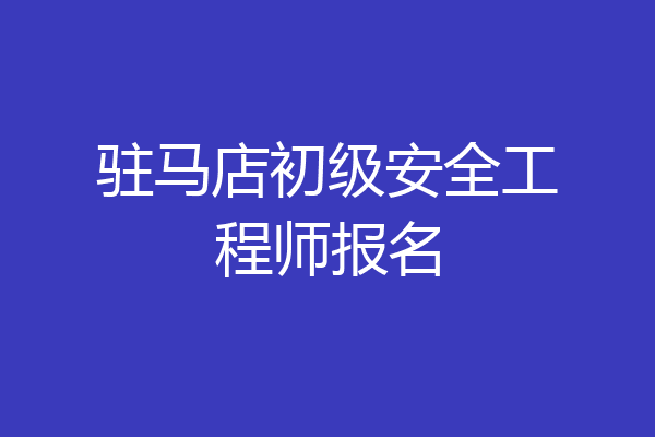 驻马店初级安全工程师报名