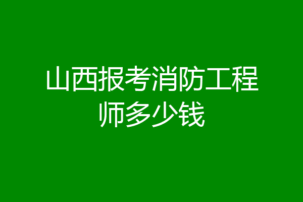 山西报考消防工程师多少钱