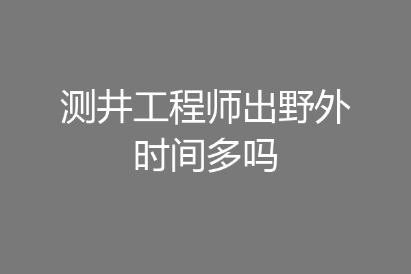 测井工程师出野外时间多吗