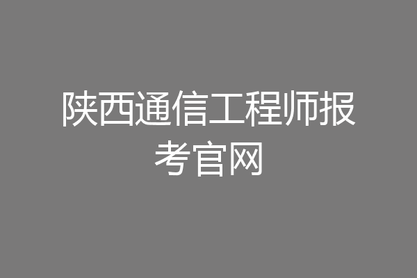 陕西通信工程师报考官网