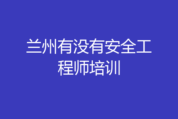 兰州有没有安全工程师培训