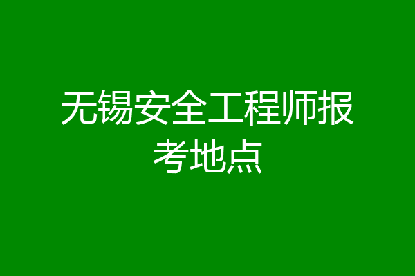 无锡安全工程师报考地点