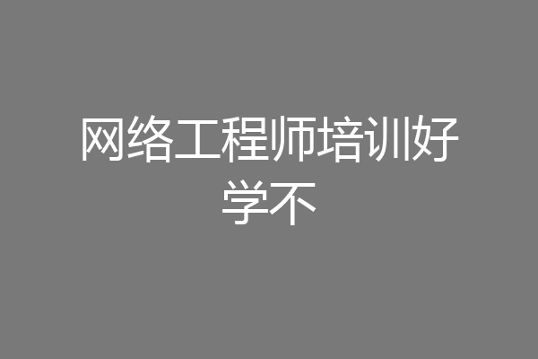 网络工程师培训好学不